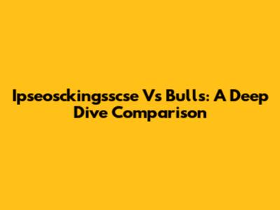 Ipseosckingsscse Vs Bulls: A Deep Dive Comparison