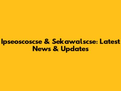 Ipseoscoscse & Sekawalscse: Latest News & Updates