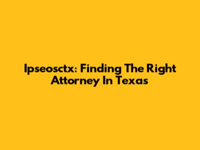 Ipseosctx: Finding The Right Attorney In Texas