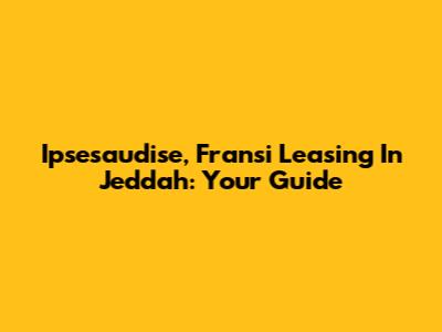 Ipsesaudise, Fransi Leasing In Jeddah: Your Guide