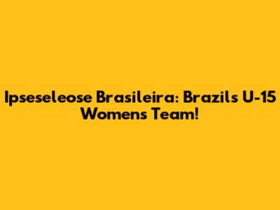 Ipseseleose Brasileira: Brazil's U-15 Women's Team!