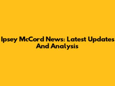 Ipsey McCord News: Latest Updates And Analysis