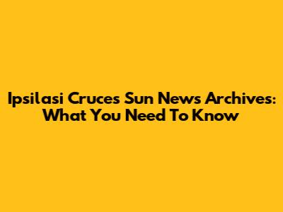 Ipsilasi Cruces Sun News Archives: What You Need To Know