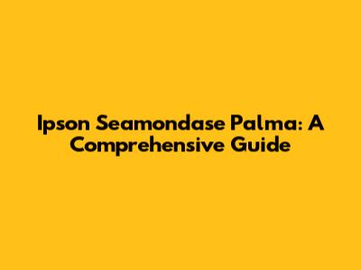Ipson Seamondase Palma: A Comprehensive Guide