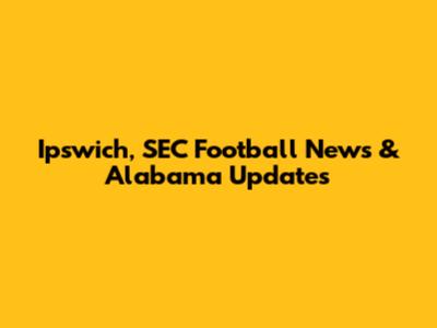 Ipswich, SEC Football News & Alabama Updates