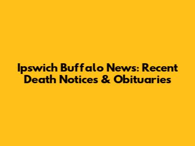 Ipswich Buffalo News: Recent Death Notices & Obituaries