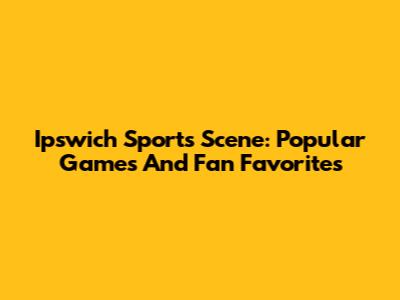 Ipswich Sports Scene: Popular Games And Fan Favorites