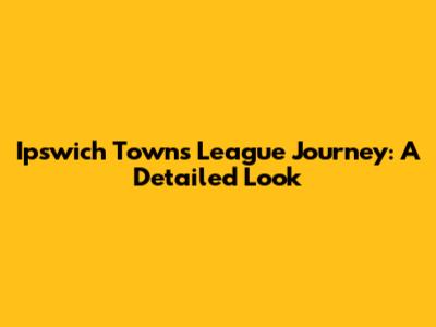 Ipswich Town's League Journey: A Detailed Look