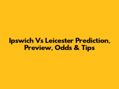 Ipswich Vs Leicester Prediction, Preview, Odds & Tips