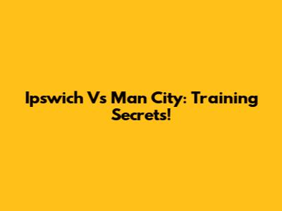 Ipswich Vs Man City: Training Secrets!