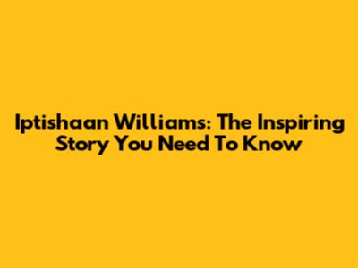 Iptishaan Williams: The Inspiring Story You Need To Know