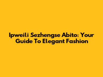 Ipweili Sezhengse Abito: Your Guide To Elegant Fashion