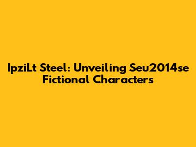 IpziLt Steel: Unveiling Seu2014se Fictional Characters