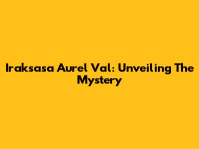 Iraksasa Aurel Val: Unveiling The Mystery
