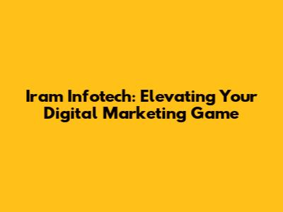 Iram Infotech: Elevating Your Digital Marketing Game