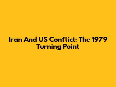 Iran And US Conflict: The 1979 Turning Point