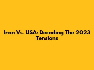Iran Vs. USA: Decoding The 2023 Tensions