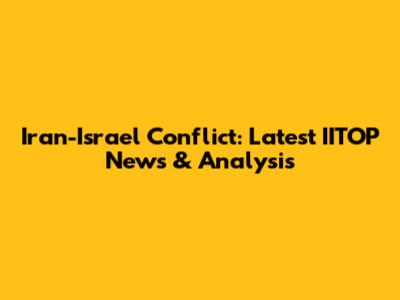 Iran-Israel Conflict: Latest IITOP News & Analysis