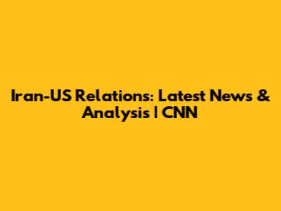 Iran-US Relations: Latest News & Analysis | CNN