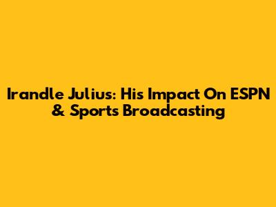 Irandle Julius: His Impact On ESPN & Sports Broadcasting