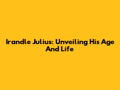 Irandle Julius: Unveiling His Age And Life