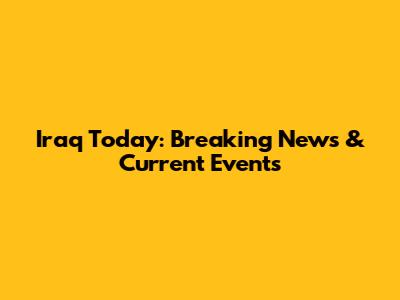 Iraq Today: Breaking News & Current Events