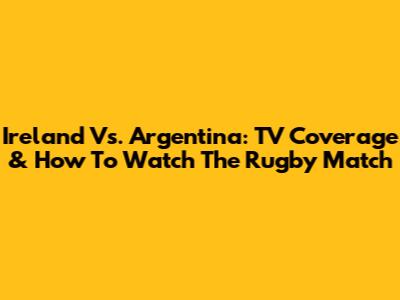 Ireland Vs. Argentina: TV Coverage & How To Watch The Rugby Match