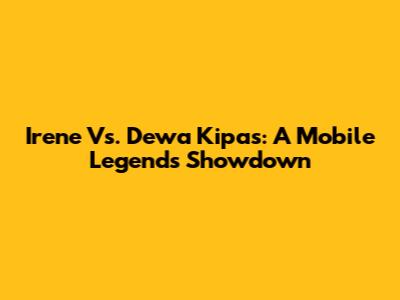 Irene Vs. Dewa Kipas: A Mobile Legends Showdown