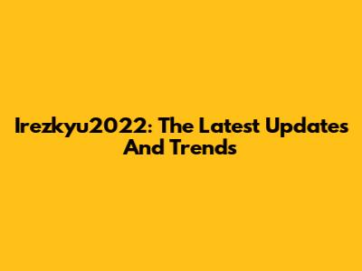 Irezkyu2022: The Latest Updates And Trends