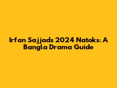 Irfan Sajjad's 2024 Natoks: A Bangla Drama Guide