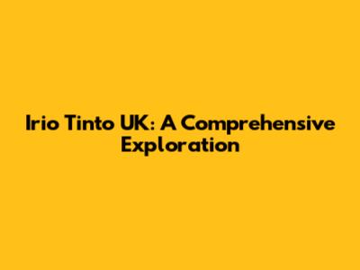 Irio Tinto UK: A Comprehensive Exploration