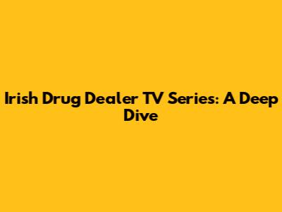 Irish Drug Dealer TV Series: A Deep Dive