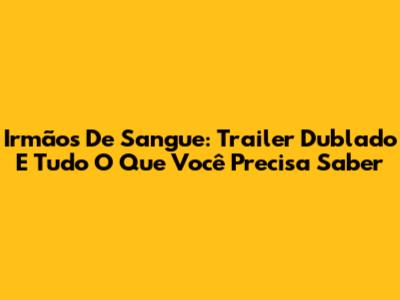 Irmãos De Sangue: Trailer Dublado E Tudo O Que Você Precisa Saber