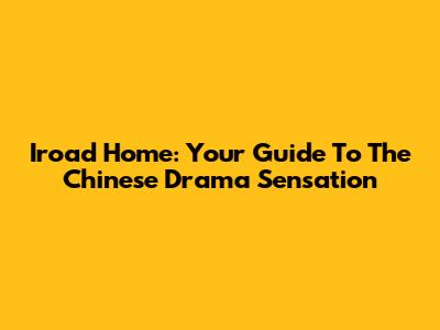 Iroad Home: Your Guide To The Chinese Drama Sensation