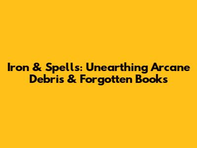 Iron & Spells: Unearthing Arcane Debris & Forgotten Books