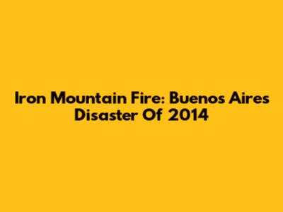 Iron Mountain Fire: Buenos Aires Disaster Of 2014