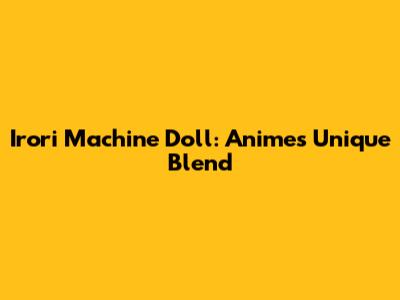 Irori Machine Doll: Anime's Unique Blend