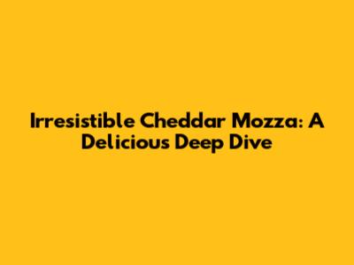 Irresistible Cheddar Mozza: A Delicious Deep Dive