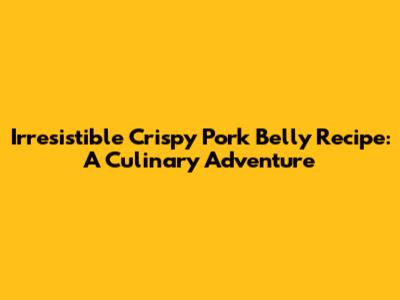 Irresistible Crispy Pork Belly Recipe: A Culinary Adventure