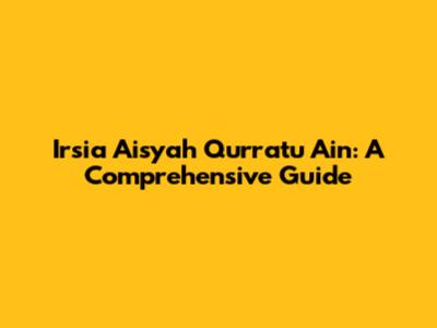 Irsia Aisyah Qurratu Ain: A Comprehensive Guide