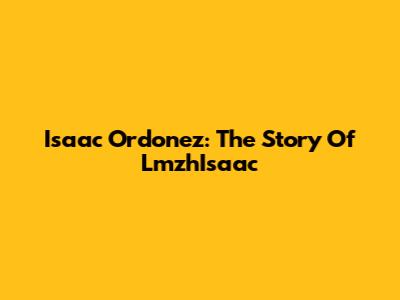 Isaac Ordonez: The Story Of LmzhIsaac