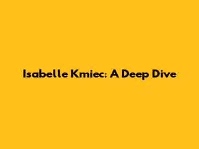 Isabelle Kmiec: A Deep Dive
