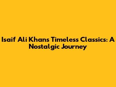 Isaif Ali Khan's Timeless Classics: A Nostalgic Journey