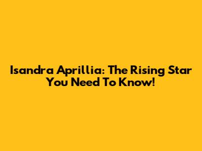 Isandra Aprillia: The Rising Star You Need To Know!