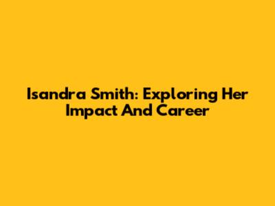 Isandra Smith: Exploring Her Impact And Career