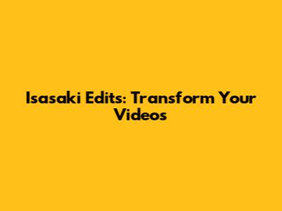 Isasaki Edits: Transform Your Videos