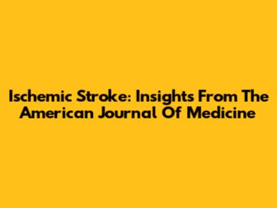 Ischemic Stroke: Insights From The American Journal Of Medicine