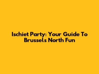 Ischiet Party: Your Guide To Brussels North Fun
