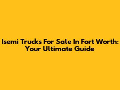 Isemi Trucks For Sale In Fort Worth: Your Ultimate Guide