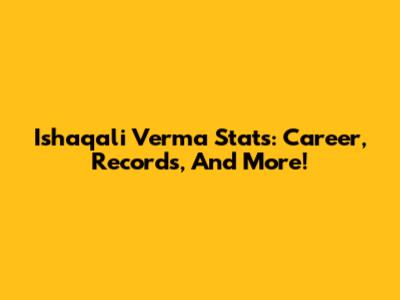 Ishaqali Verma Stats: Career, Records, And More!
